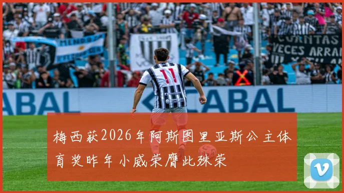 梅西获2026年阿斯图里亚斯公主体育奖昨年小威荣膺此殊荣