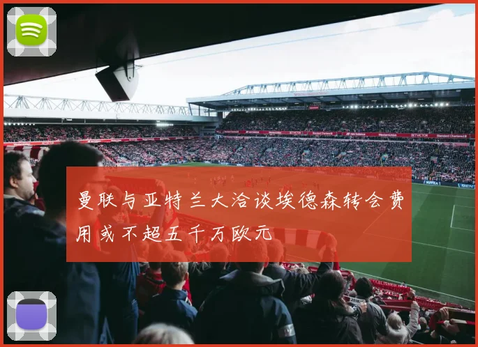 曼联与亚特兰大洽谈埃德森转会费用或不超五千万欧元