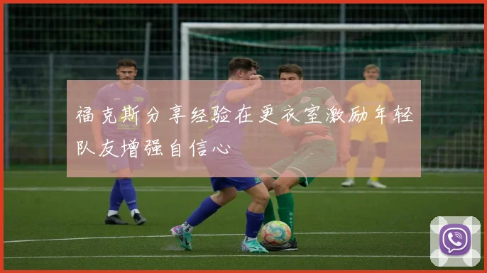福克斯分享经验在更衣室激励年轻队友增强自信心
