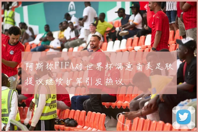 阿斯称FIFA对世界杯满意南美足联提议继续扩军引发热议