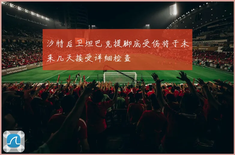 沙特后卫坦巴克提脚底受伤将于未来几天接受详细检查