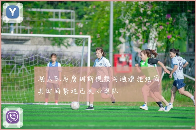 湖人队与詹姆斯视频沟通遭拒绝因其时间紧迫已决心离队