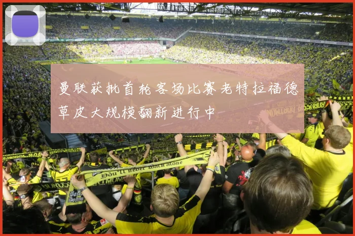 曼联获批首轮客场比赛老特拉福德草皮大规模翻新进行中