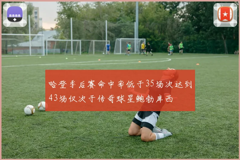 哈登季后赛命中率低于35场次达到43场仅次于传奇球星鲍勃库西
