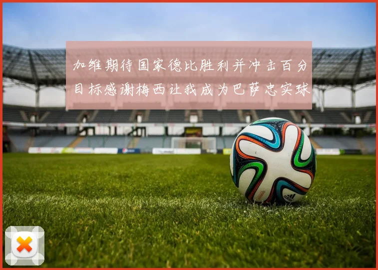 加维期待国家德比胜利并冲击百分目标感谢梅西让我成为巴萨忠实球迷