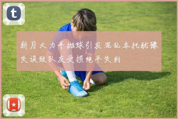 新月大力手抛球引发混乱本托犹豫失误致队友受损绝平失利