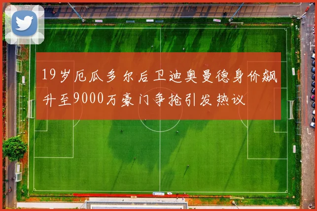 19岁厄瓜多尔后卫迪奥曼德身价飙升至9000万豪门争抢引发热议