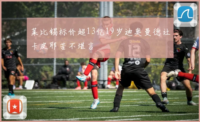 莱比锡标价超13亿19岁迪奥曼德让卡皮耶苦不堪言