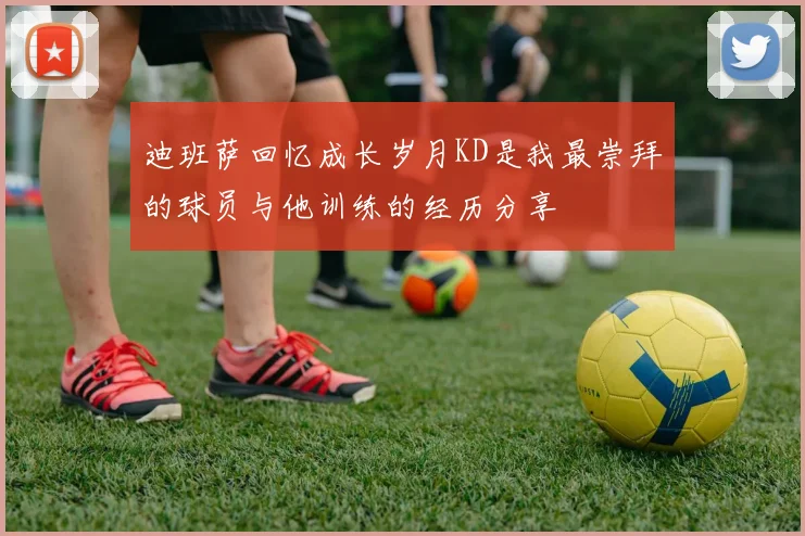 迪班萨回忆成长岁月KD是我最崇拜的球员与他训练的经历分享