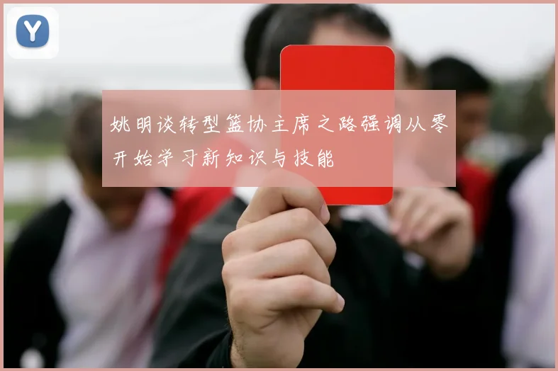 姚明谈转型篮协主席之路强调从零开始学习新知识与技能