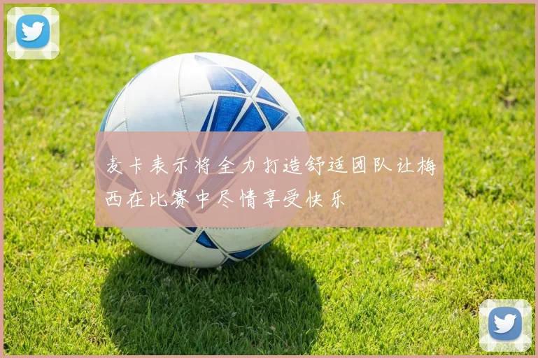 麦卡表示将全力打造舒适团队让梅西在比赛中尽情享受快乐