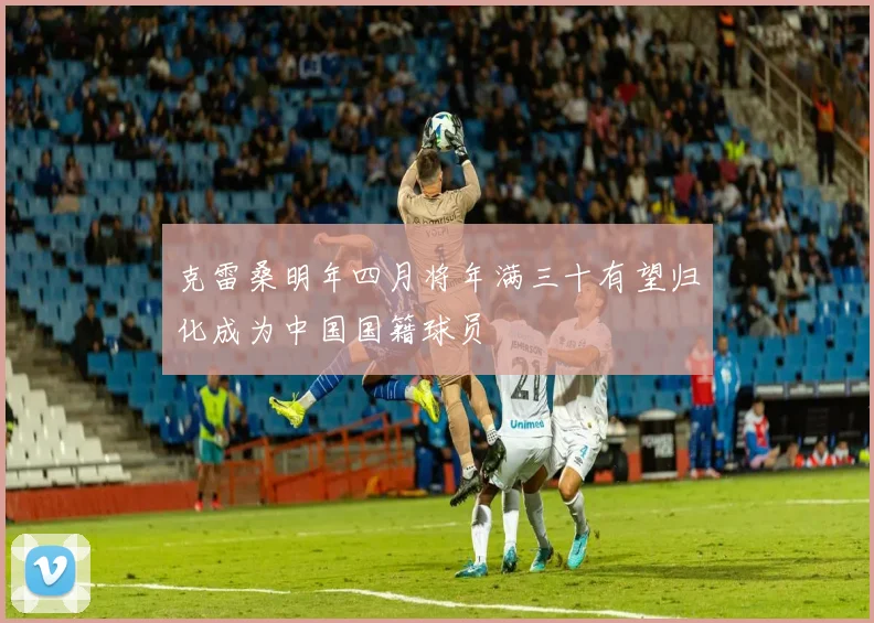 克雷桑明年四月将年满三十有望归化成为中国国籍球员